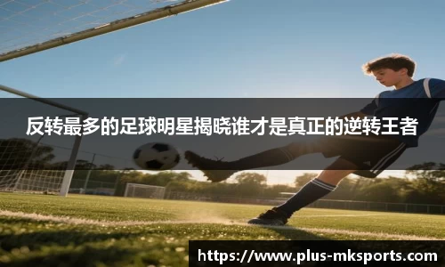 反转最多的足球明星揭晓谁才是真正的逆转王者
