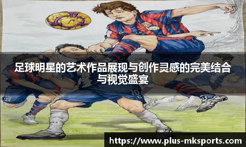 足球明星的艺术作品展现与创作灵感的完美结合与视觉盛宴