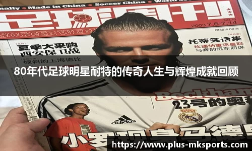 80年代足球明星耐特的传奇人生与辉煌成就回顾
