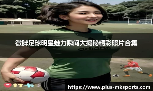 微胖足球明星魅力瞬间大揭秘精彩照片合集